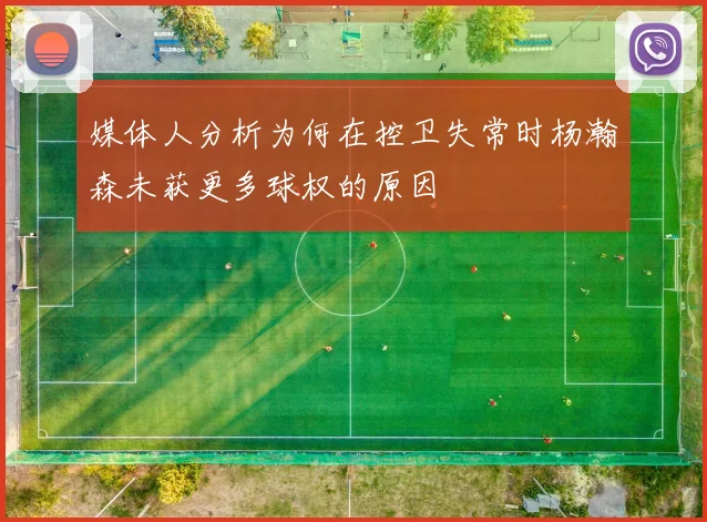 媒体人分析为何在控卫失常时杨瀚森未获更多球权的原因