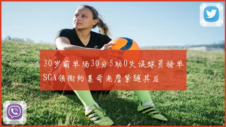 30岁前单场30分5助0失误球员榜单SGA领衔约基奇老詹紧随其后