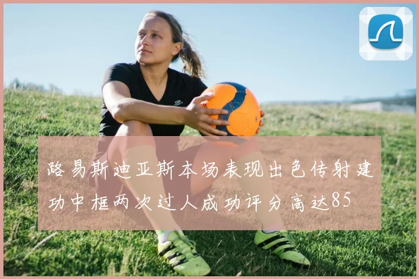 路易斯迪亚斯本场表现出色传射建功中框两次过人成功评分高达85
