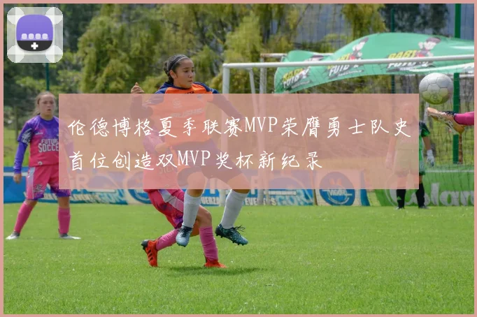 伦德博格夏季联赛MVP荣膺勇士队史首位创造双MVP奖杯新纪录