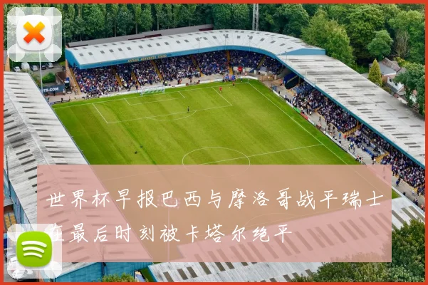 世界杯早报巴西与摩洛哥战平瑞士在最后时刻被卡塔尔绝平