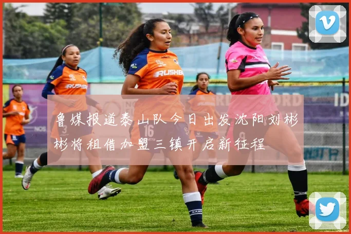 鲁媒报道泰山队今日出发沈阳刘彬彬将租借加盟三镇开启新征程