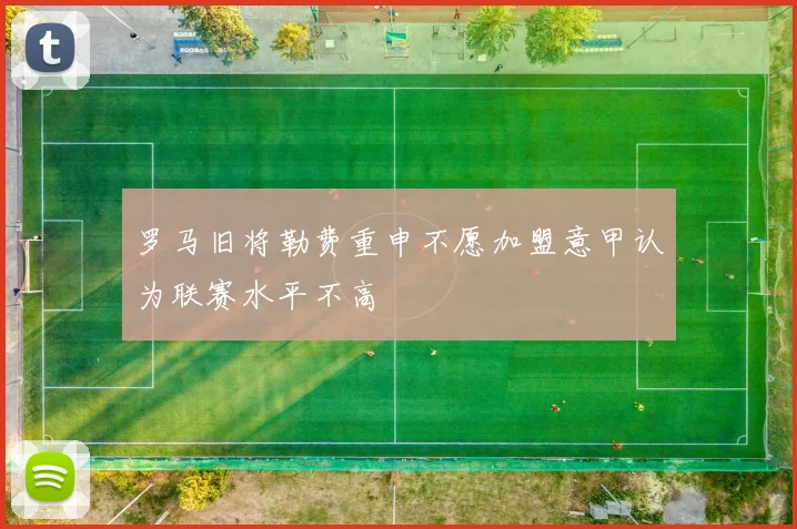 罗马旧将勒费重申不愿加盟意甲认为联赛水平不高