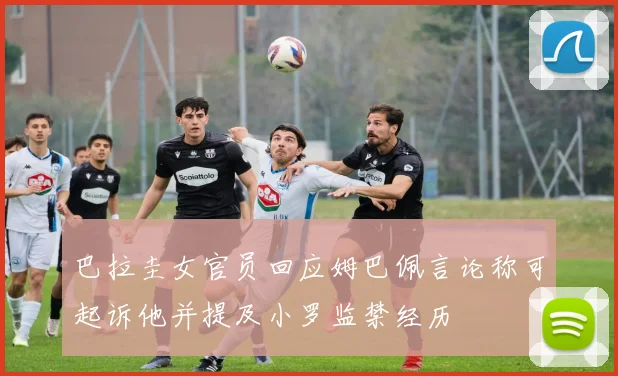 巴拉圭女官员回应姆巴佩言论称可起诉他并提及小罗监禁经历