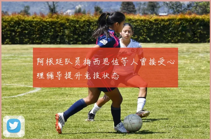 阿根廷队员梅西恩佐等人曾接受心理辅导提升竞技状态
