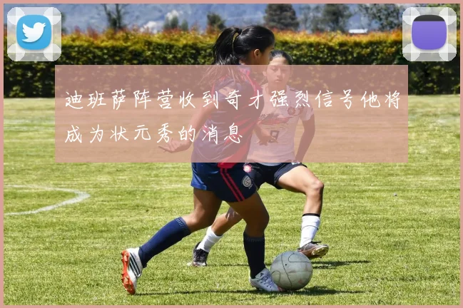 迪班萨阵营收到奇才强烈信号他将成为状元秀的消息