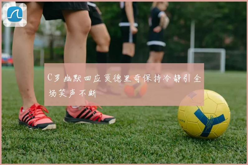 C罗幽默回应莫德里奇保持冷静引全场笑声不断