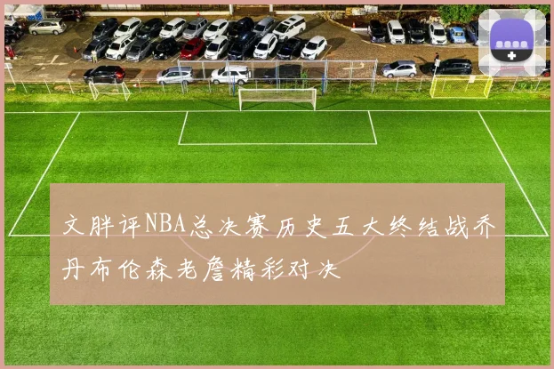 文胖评NBA总决赛历史五大终结战乔丹布伦森老詹精彩对决