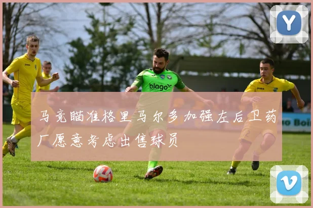 马竞瞄准格里马尔多加强左后卫药厂愿意考虑出售球员