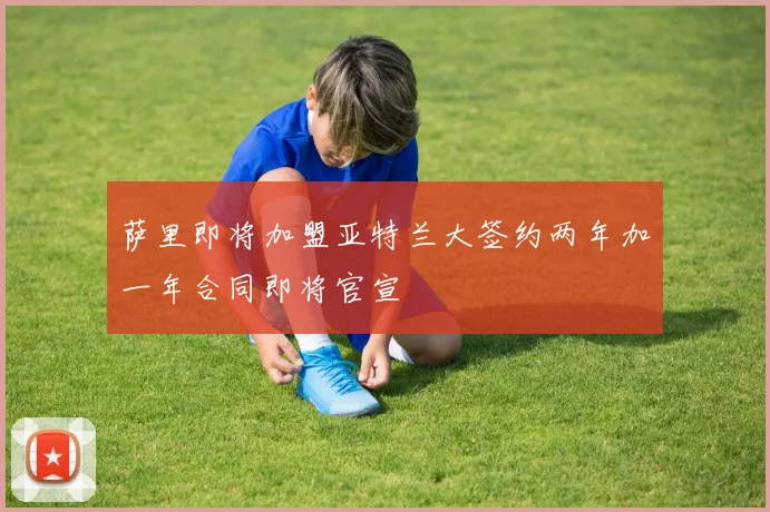 萨里即将加盟亚特兰大签约两年加一年合同即将官宣