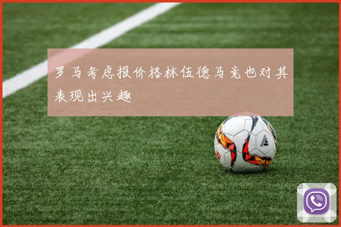 罗马考虑报价格林伍德马竞也对其表现出兴趣