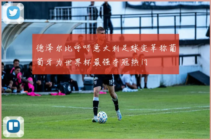 德泽尔比呼吁意大利足球变革称葡萄牙为世界杯最强夺冠热门