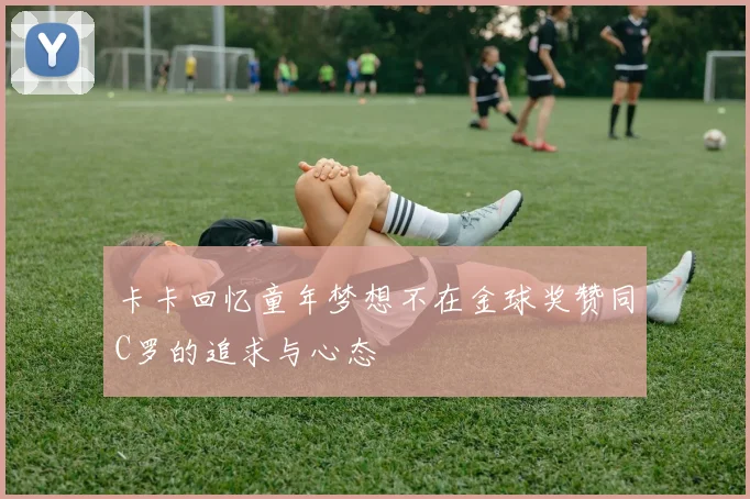 卡卡回忆童年梦想不在金球奖赞同C罗的追求与心态