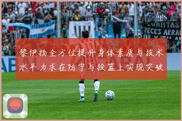黎伊扬全方位提升身体素质与技术水平力求在防守与投篮上实现突破