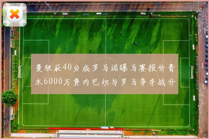 曼联获40分成罗马诺曝马赛报价青木6000万费内巴切与罗马争夺战升级