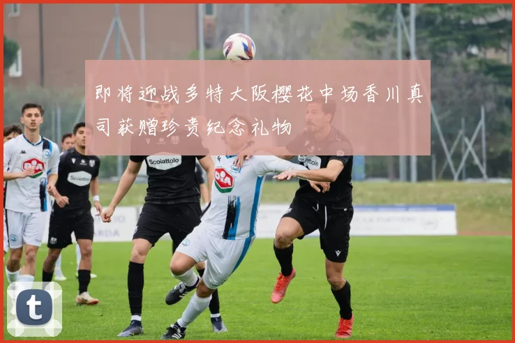 即将迎战多特大阪樱花中场香川真司获赠珍贵纪念礼物