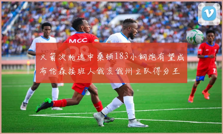 火箭次轮选中桑顿183小钢炮有望成布伦森接班人俄亥俄州立队得分王荣耀加身